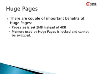  There are couple of important benefits of
Huge Pages:
• Page size is set 2MB instead of 4KB
• Memory used by Huge Pages is locked and cannot
be swapped.
 