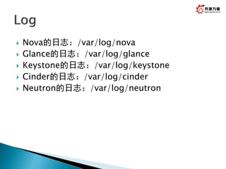 Nova的日志：/var/log/nova
 Glance的日志：/var/log/glance
 Keystone的日志：/var/log/keystone
 Cinder的日志：/var/log/cinder
 Neutron的日志：/var/log/neutron
 