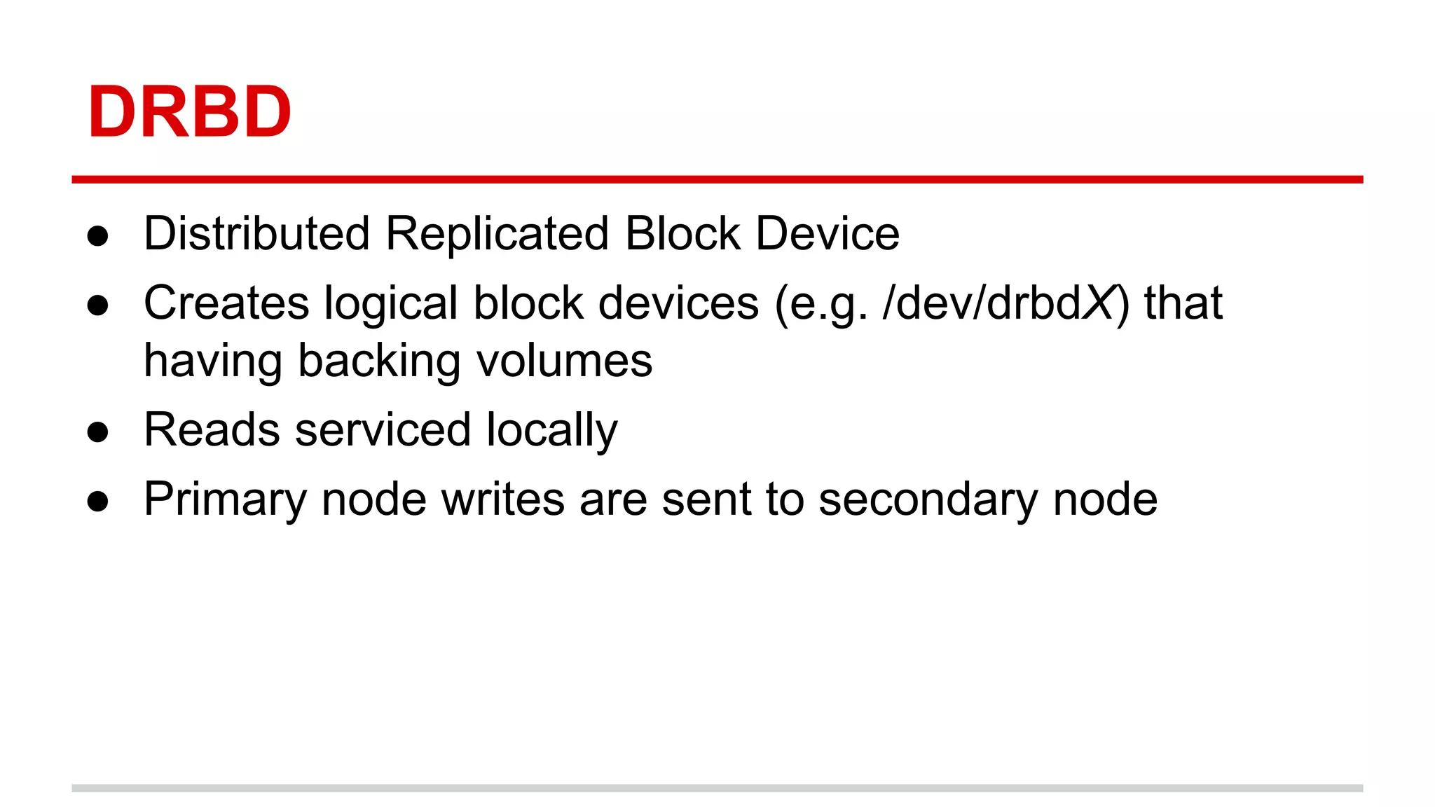 DRBD
● Distributed Replicated Block Device
● Creates logical block devices (e.g. /dev/drbdX) that
having backing volumes
● Reads serviced locally
● Primary node writes are sent to secondary node
 