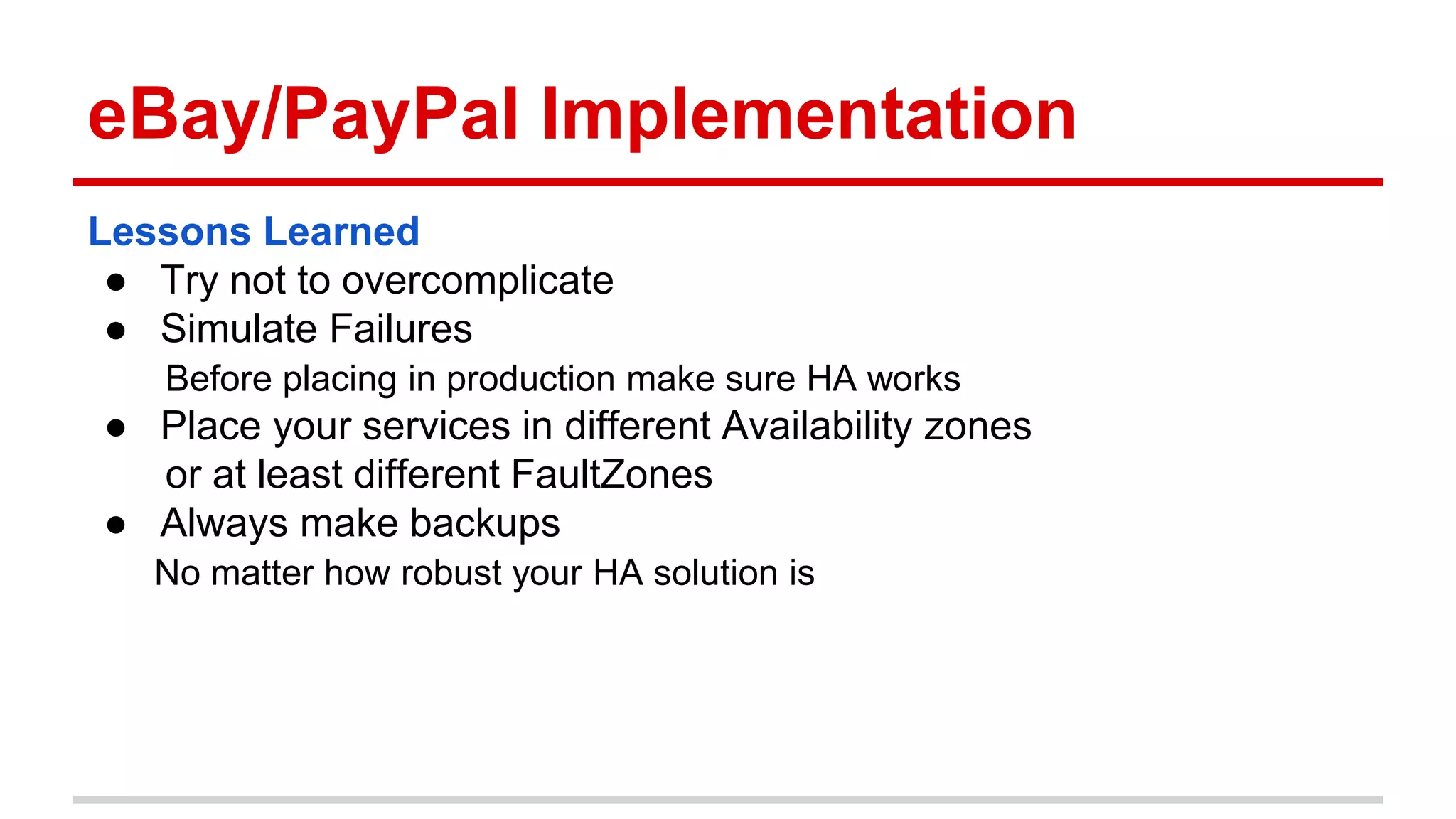 eBay/PayPal Implementation
Lessons Learned
● Try not to overcomplicate
● Simulate Failures
Before placing in production make sure HA works
● Place your services in different Availability zones
or at least different FaultZones
● Always make backups
No matter how robust your HA solution is
 