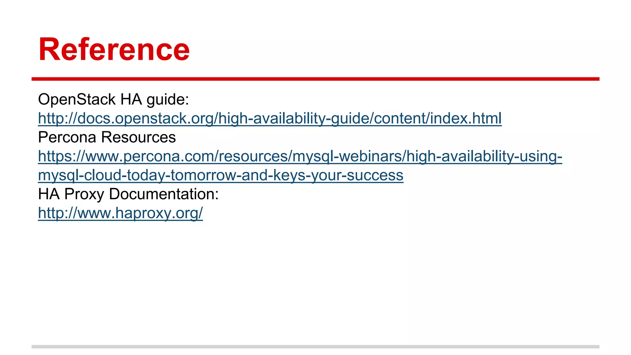 Reference
OpenStack HA guide:
http://docs.openstack.org/high-availability-guide/content/index.html
Percona Resources
https://www.percona.com/resources/mysql-webinars/high-availability-using-
mysql-cloud-today-tomorrow-and-keys-your-success
HA Proxy Documentation:
http://www.haproxy.org/
 