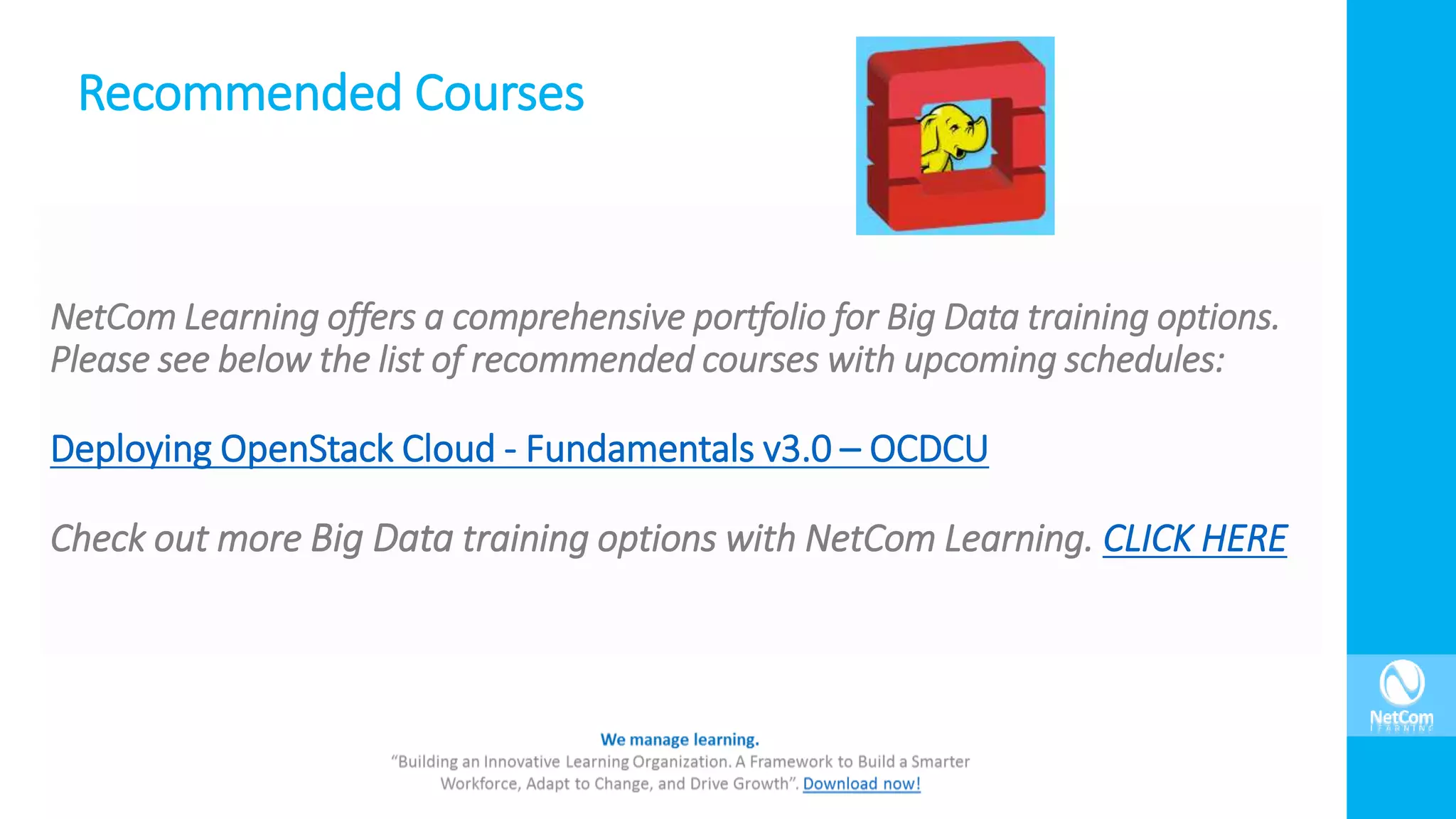 Recommended Courses
NetCom Learning offers a comprehensive portfolio for Big Data training options.
Please see below the list of recommended courses with upcoming schedules:
Deploying OpenStack Cloud - Fundamentals v3.0 – OCDCU
Check out more Big Data training options with NetCom Learning. CLICK HERE
 