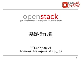1
2014/7/30 v1
Tomoaki Nakajima(@irix_jp)
openstackOpen source software to build public and private clouds.
基礎操作編
 