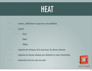 HEAT
créations, modiﬁcations et suppressions sont parallèlisées
supporte
LBaaS
FWaaS
VPNaaS
intégration des métriques/ de la supervision/ des alarmes ceilometer
intégration des alarmes ceilometer pour déclencher les actions d’AutoScaling
amélioration de la mise à jour des stacks

17

 