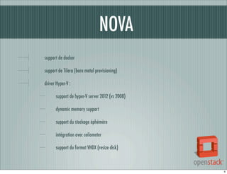NOVA
support de docker
support de Tilera (bare metal provisioning)
driver Hyper-V :
support de hyper-V server 2012 (vs 2008)
dynamic memory support
support du stockage éphémère
intégration avec ceilometer
support du format VHDX (resize disk)

4

 