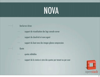 NOVA
XenServer driver
support de visualisation des logs console server
support de cloud-init et nova agent
support du boot avec des images glance compressées
Quota
quotas éditables
support de la remise à zéro des quotas par tenant ou par user

6

 