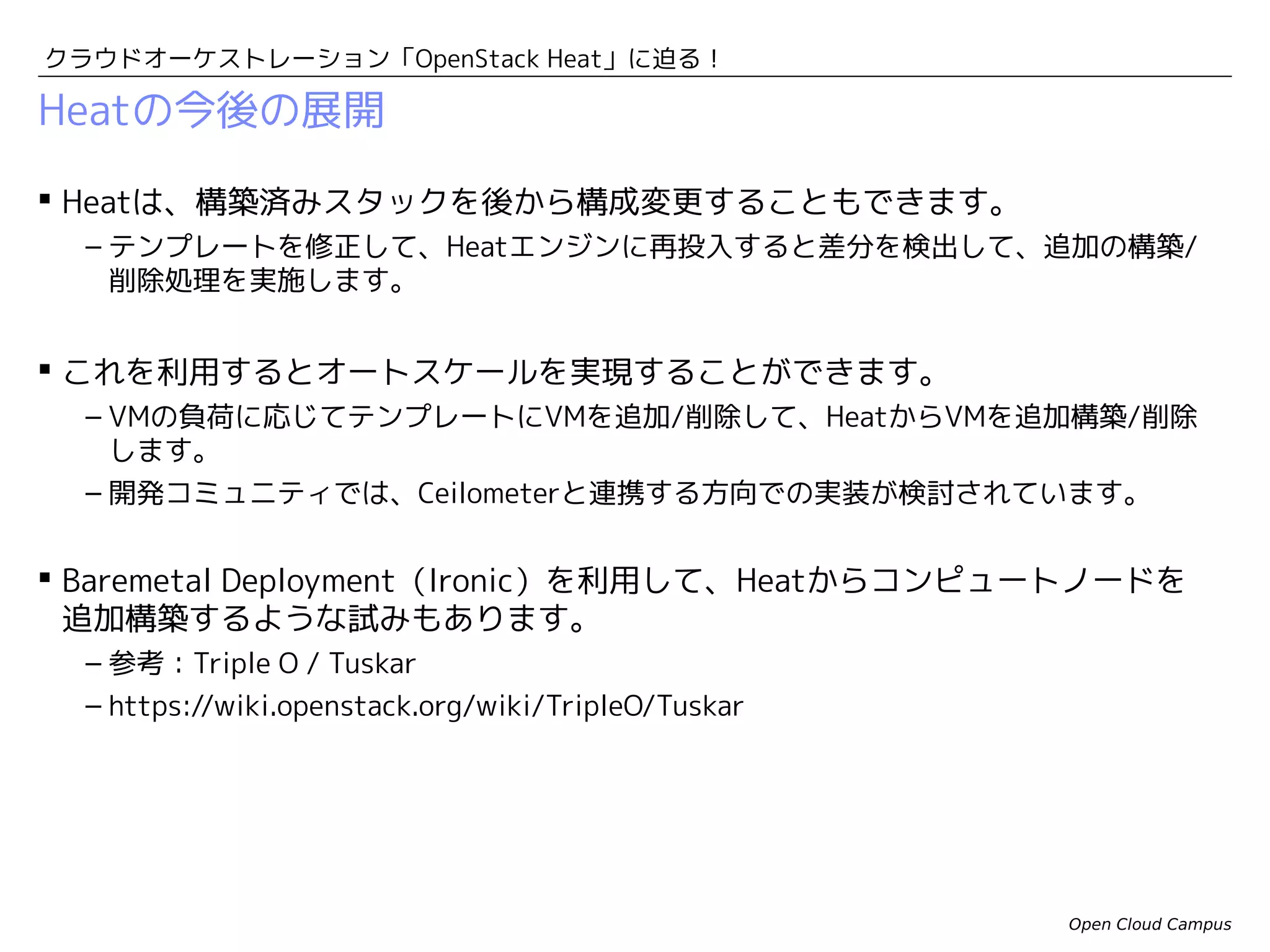 クラウドオーケストレーション「OpenStack Heat」に迫る！

（参考）Tuskarのアーキテクチャー
コンピュートノード
コントローラーノード
物理サーバー

・・・

オーバークラウド
アンダークラウド
REST APIを提供
Tuskar API

Tuskar Manager

コントローラーノードや
コンピュートノードを構築

Heat

Nova

Ironic

Open Cloud Campus

 