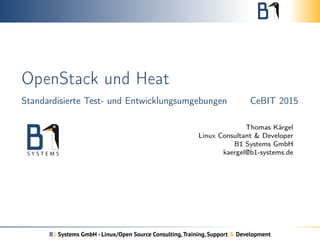 OpenStack und Heat
Standardisierte Test- und Entwicklungsumgebungen CeBIT 2015
Thomas Kärgel
Linux Consultant & Developer
B1 Systems GmbH
kaergel@b1-systems.de
B1 Systems GmbH - Linux/Open Source Consulting,Training, Support & Development
 