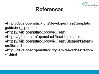 References
●http://docs.openstack.org/developer/heat/template_
guide/hot_spec.html
●https://wiki.openstack.org/wiki/Heat
●https://github.com/openstack/heat-templates
●https://wiki.openstack.org/wiki/Heat/Blueprints/heat-
multicloud
●http://developer.openstack.org/api-ref-orchestration-
v1.html
 
