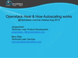 Openstack Heat & How Autoscaling works
@Openstack chennai meetup Aug 2015
Jayaprakash
Technical Lead, Product Development
jayaprakash.r@cloudenablers.com
Beny Raja
Technical Lead, DevOps
benyraja.j@cloudenablers.com
 