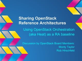 Sharing OpenStack
Reference Architectures
Using OpenStack Orchestration
(aka Heat) as a RA baseline
Discussion by OpenStack Board Members:
Monty Taylor
Rob Hirschfeld
 