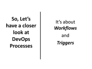 So, Let’s
have a closer
look at
DevOps
Processes

It’s about
Workflows
and
Triggers

 