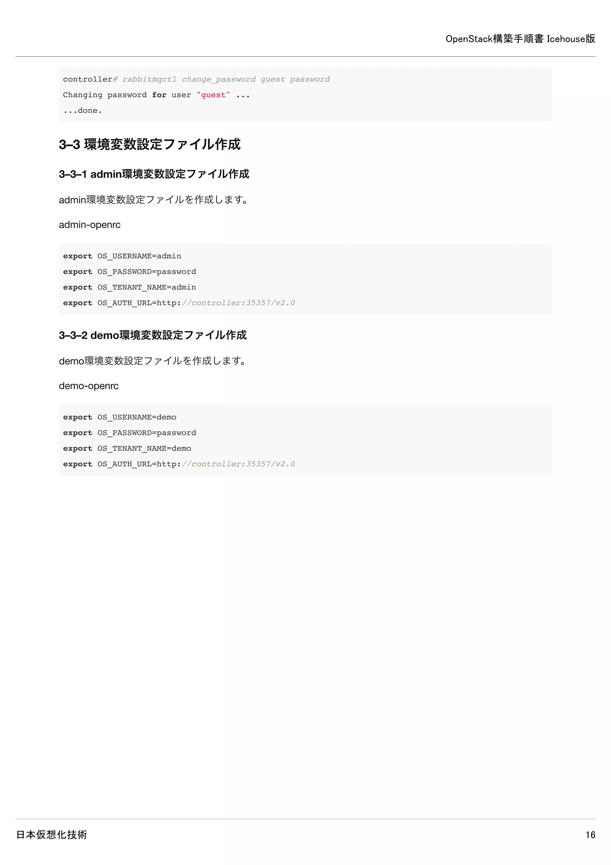 OpenStack構築手順書 Icehouse版
日本仮想化技術 16
2–4 aptのアップデート
各ノードでパッケージの更新を行い、再起動を行います。
# apt-get update && apt-get dist-upgrade
# reboot
2–5 NTPのインストール
時刻合わせを正確にするために各ノードでNTPをインストールします。
# apt-get install -y ntp
2–6 Python用MySQLクライアントのインストール
各ノードでPython用のMySQLクライアントをインストールします。
# apt-get install -y python-mysqldb
 