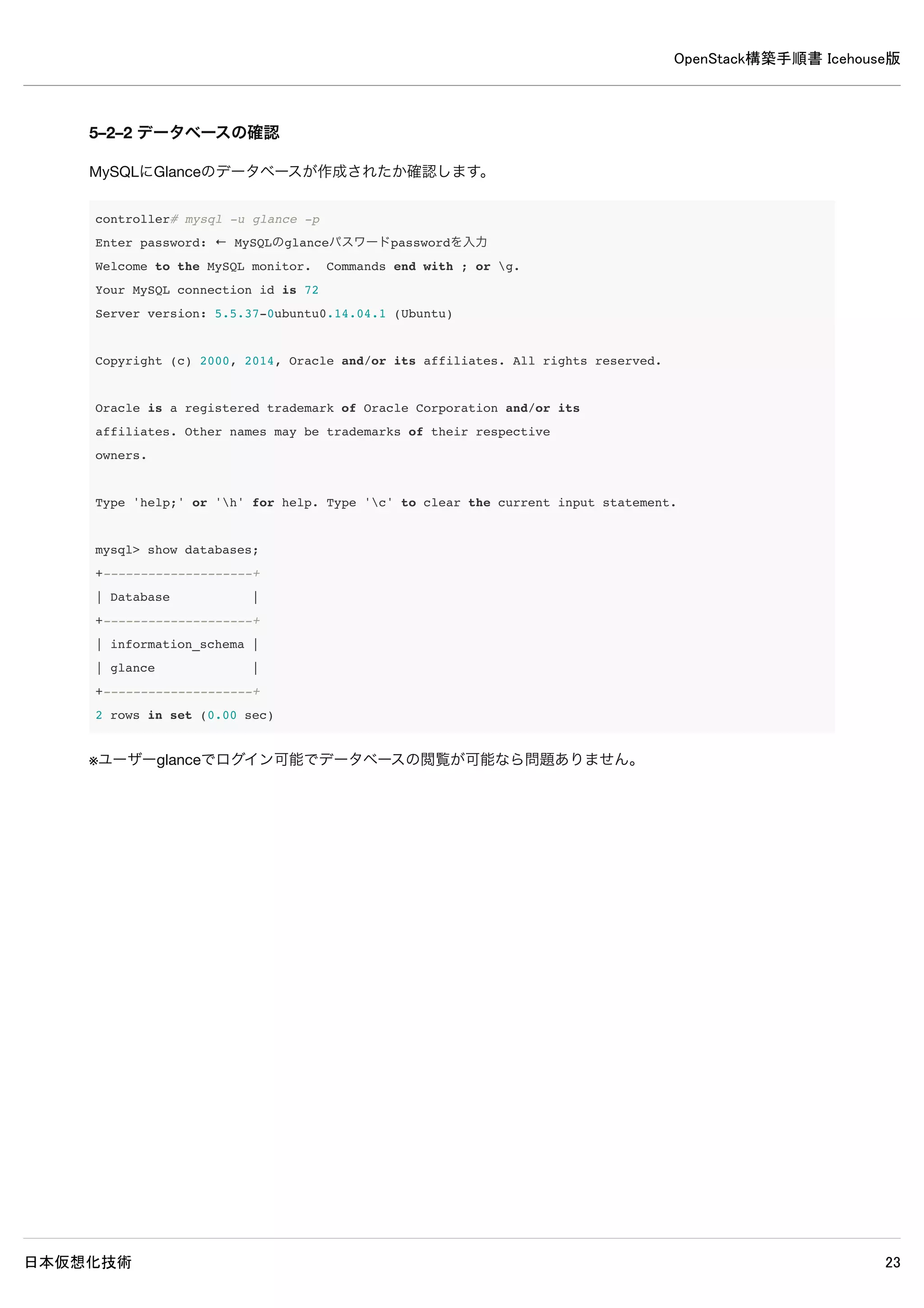 OpenStack構築手順書 Icehouse版
日本仮想化技術 23
controller# keystone tenant-create --name=demo --description="Demo Tenant"
+-------------+----------------------------------+
| Property | Value |
+-------------+----------------------------------+
| description | Demo Tenant |
| enabled | True |
| id | 6d19304a59b3456bbe2552a9080d1301 |
| name | demo |
+-------------+----------------------------------+
controller# keystone user-role-add --user=demo --role=_member_ --tenant=demo
controller# keystone tenant-create --name=service --description="Service Tenant"
+-------------+----------------------------------+
| Property | Value |
+-------------+----------------------------------+
| description | Service Tenant |
| enabled | True |
| id | 0571e304708f4cdcb4ecedc363547acb |
| name | service |
+-------------+----------------------------------+
controller# keystone service-create --name=keystone --type=identity 
--description="OpenStack Identity"
+-------------+----------------------------------+
| Property | Value |
+-------------+----------------------------------+
| description | OpenStack Identity |
| enabled | True |
| id | c315a41214b84597af88ab11bb5a089d |
| name | keystone |
| type | identity |
+-------------+----------------------------------+
controller# keystone endpoint-create 
--service=keystone 
--publicurl=http://controller:5000/v2.0 
--internalurl=http://controller:5000/v2.0 
--adminurl=http://controller:35357/v2.0
+-------------+----------------------------------+
| Property | Value |
+-------------+----------------------------------+
| adminurl | http://controller:35357/v2.0 |
| id | 1f1746a1b9204bf297d4c599767fc6bd |
| internalurl | http://controller:5000/v2.0 |
| publicurl | http://controller:5000/v2.0 |
| region | regionOne |
| service_id | c315a41214b84597af88ab11bb5a089d |
 
