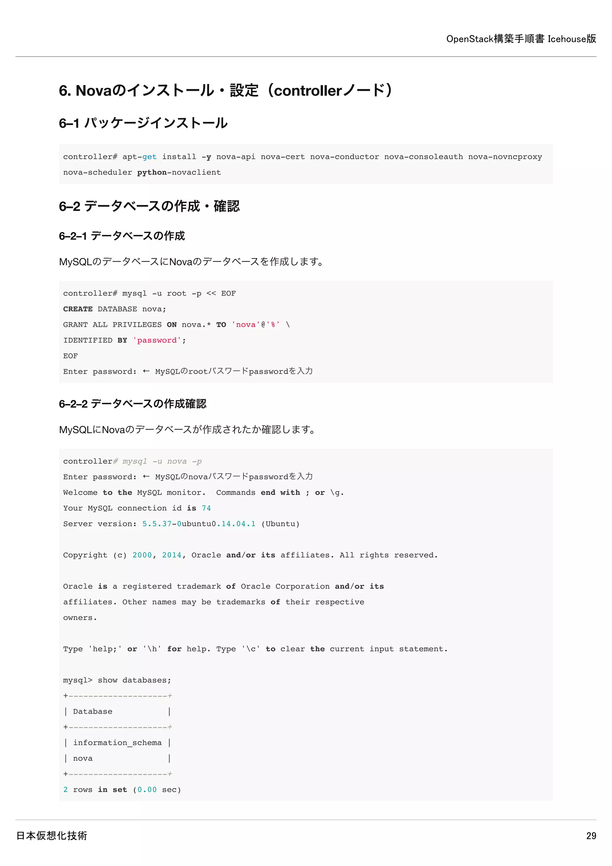 OpenStack構築手順書 Icehouse版
日本仮想化技術 29
5–4 設定の変更
/etc/glance/glance-api.conf
[DEFAULT]
rpc_backend = rabbit
rabbit_host = controller ← 追記
rabbit_password = password ← 追記
[database]
#sqlite_db = /var/lib/glance/glance.sqlite ← 既存設定をコメントアウト
connection = mysql://glance:password@controller/glance ← 追記
[keystone_authtoken]
#auth_host = 127.0.0.1 ← 既存設定をコメントアウト
auth_uri = http://controller:5000 ← 追記
auth_host = controller ← 追記
auth_port = 35357
auth_protocol = http
#admin_tenant_name = %SERVICE_TENANT_NAME% ← 既存設定をコメントアウト
#admin_user = %SERVICE_USER% ← 既存設定をコメントアウト
#admin_password = %SERVICE_PASSWORD% ← 既存設定をコメントアウト
admin_tenant_name = service ← 追記
admin_user = glance ← 追記
admin_password = password ← 追記
[paste_deploy]
flavor = keystone ← 追記
 