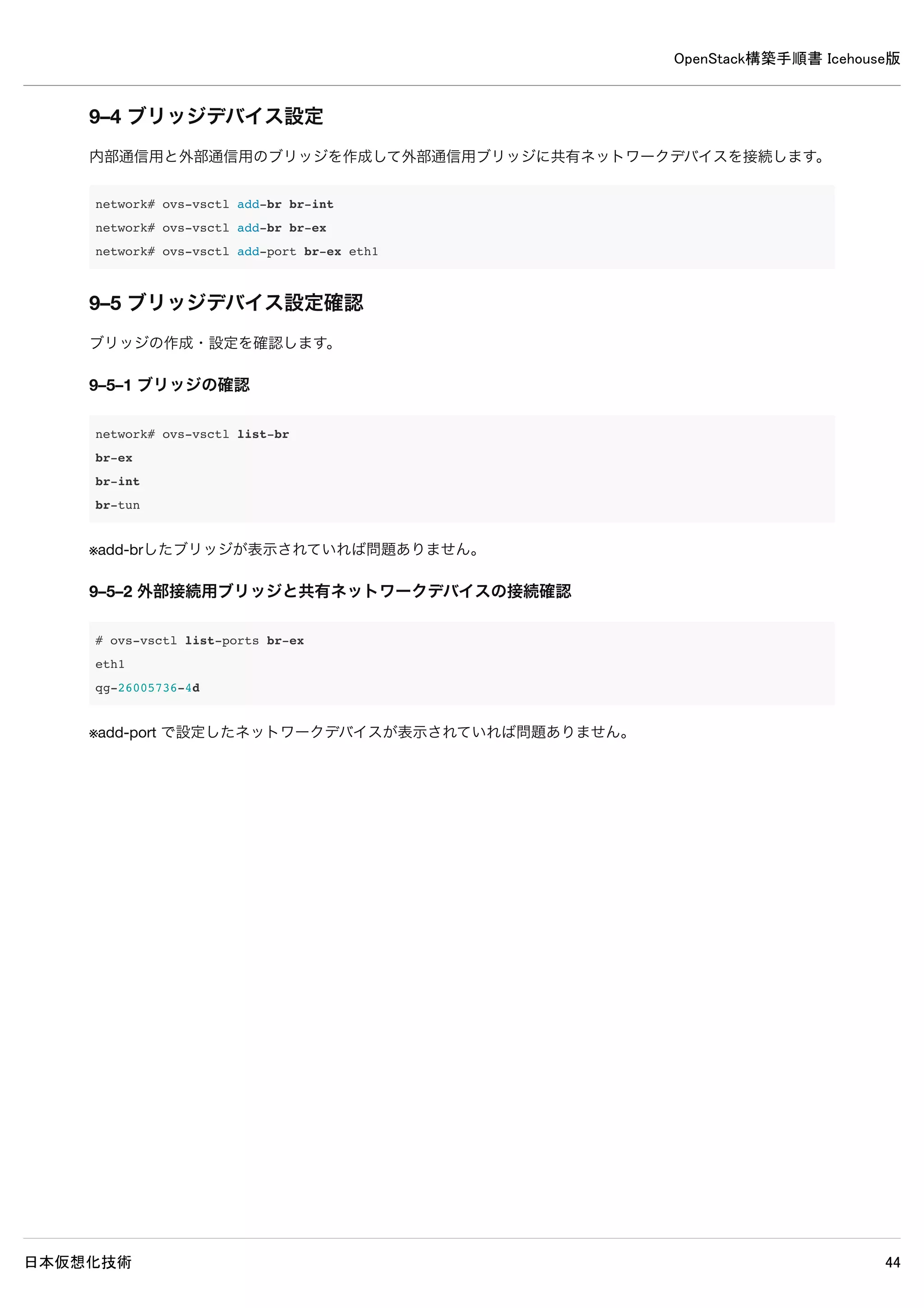 OpenStack構築手順書 Icehouse版
日本仮想化技術 44
controller# source admin-openrc
controller# keystone user-create --name neutron --pass password --email neutron@example.com
+----------+----------------------------------+
| Property | Value |
+----------+----------------------------------+
| email | neutron@example.com |
| enabled | True |
| id | 23f88938cbd94deb95b4c2c3caec2c60 |
| name | neutron |
| username | neutron |
+----------+----------------------------------+
controller# keystone user-role-add --user neutron --tenant service --role admin
controller# keystone service-create --name neutron --type network --description "OpenStack Networking"
+-------------+----------------------------------+
| Property | Value |
+-------------+----------------------------------+
| description | OpenStack Networking |
| enabled | True |
| id | 6c36ba679b16402aaed73c0e032f0d02 |
| name | neutron |
| type | network |
+-------------+----------------------------------+
controller# keystone endpoint-create 
--service=neutron 
--publicurl http://controller:9696 
--adminurl http://controller:9696 
--internalurl http://controller:9696
+-------------+----------------------------------+
| Property | Value |
+-------------+----------------------------------+
| adminurl | http://controller:9696 |
| id | f9c6285e5242428ba5fb80a2b88535fb |
| internalurl | http://controller:9696 |
| publicurl | http://controller:9696 |
| region | regionOne |
| service_id | 6c36ba679b16402aaed73c0e032f0d02 |
+-------------+----------------------------------+
 