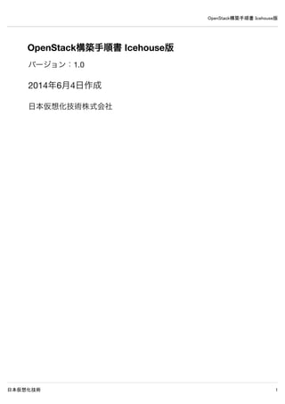 OpenStack構築手順書 Icehouse版
日本仮想化技術 1
OpenStack構築手順書 Icehouse版
バージョン：1.1
2014年7月10日作成
日本仮想化技術株式会社
 