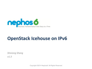 OpenStack Icehouse on IPv6. Copyright ©2014 Nephos6
OpenStack	
  Icehouse	
  on	
  IPv6
Shixiong	
  Shang	
  
v1.3
 