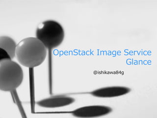 OpenStack Image Service
                Glance
         @ishikawa84g
 