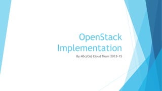 OpenStack 
Implementation 
By MSc(CA) Cloud Team 2013-15 
 