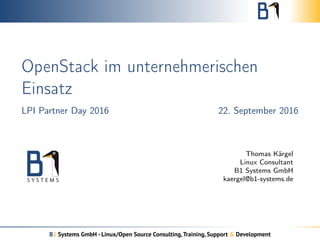 OpenStack im unternehmerischen
Einsatz
LPI Partner Day 2016 22. September 2016
Thomas Kärgel
Linux Consultant
B1 Systems GmbH
kaergel@b1-systems.de
B1 Systems GmbH - Linux/Open Source Consulting,Training, Support & Development
 