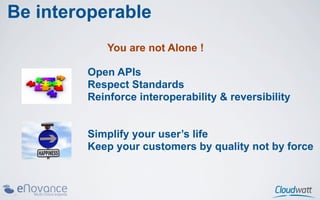 Be interoperable
            You are not Alone !

        Open APIs
        Respect Standards
        Reinforce interoperability & reversibility


        Simplify your user’s life
        Keep your customers by quality not by force
 