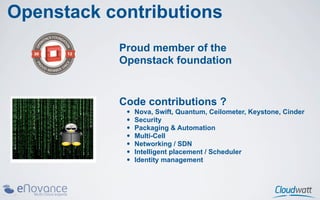 Openstack contributions
           Proud member of the
           Openstack foundation


           Code contributions ?
            •   Nova, Swift, Quantum, Ceilometer, Keystone, Cinder
            •   Security
            •   Packaging & Automation
            •   Multi-Cell
            •   Networking / SDN
            •   Intelligent placement / Scheduler
            •   Identity management
 