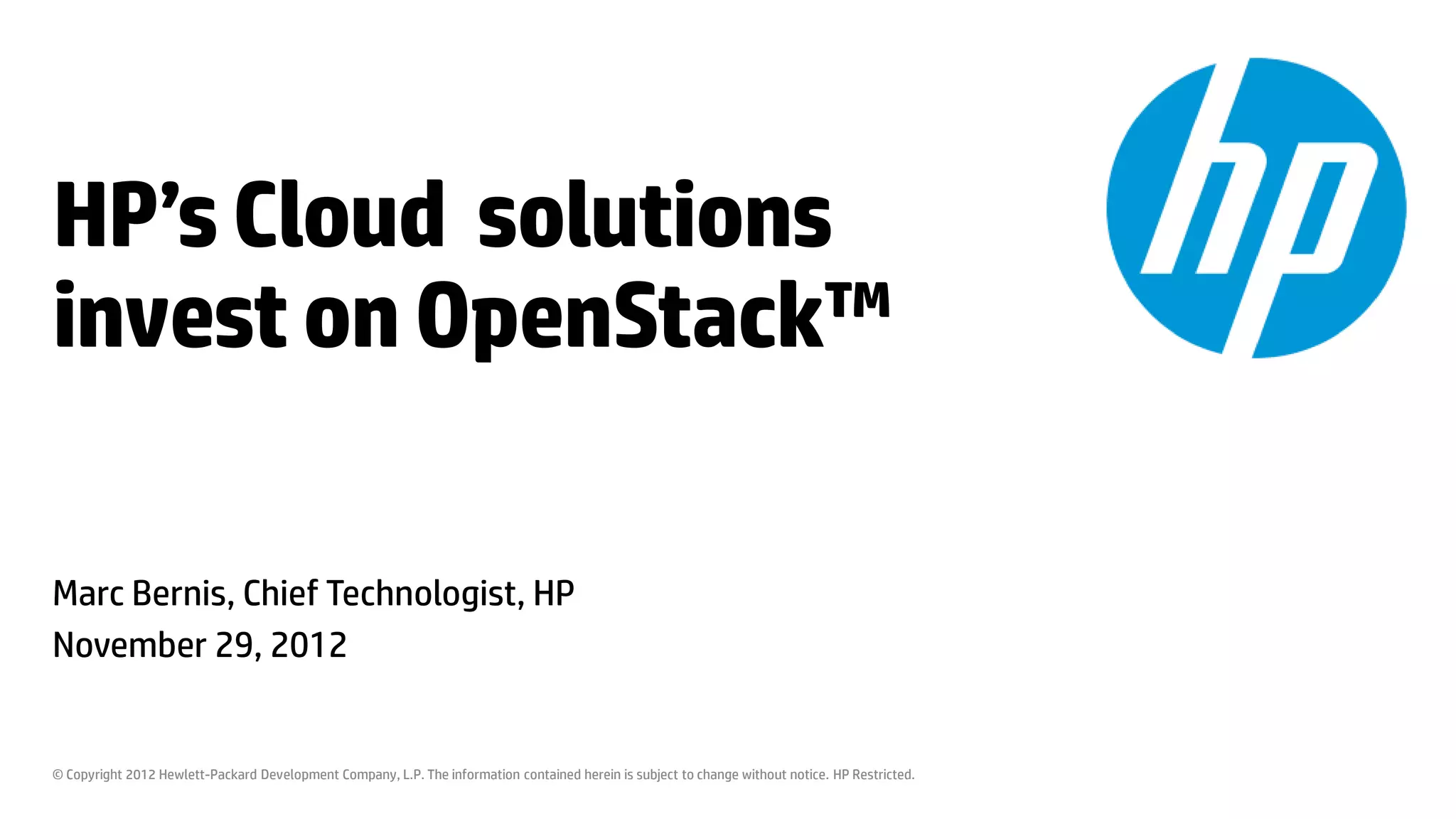 HP’s Cloud solutions
invest on OpenStack™

Marc Bernis, Chief Technologist, HP
November 29, 2012


© Copyright 2012 Hewlett-Packard Development Company, L.P. The information contained herein is subject to change without notice. HP Restricted.
 