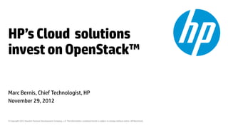 HP’s Cloud solutions
invest on OpenStack™

Marc Bernis, Chief Technologist, HP
November 29, 2012


© Copyright 2012 Hewlett-Packard Development Company, L.P. The information contained herein is subject to change without notice. HP Restricted.
 