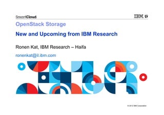 OpenStack Storage
New and Upcoming from IBM Research

Ronen Kat, IBM Research – Haifa
ronenkat@il.ibm.com




                                     © 2012 IBM Corporation
 