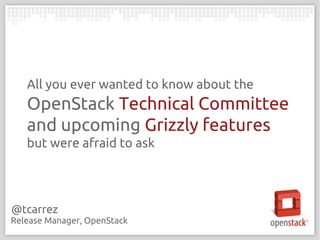 All you ever wanted to know about the
   OpenStack Technical Committee
   and upcoming Grizzly features
   but were afraid to ask




@tcarrez
Release Manager, OpenStack
 