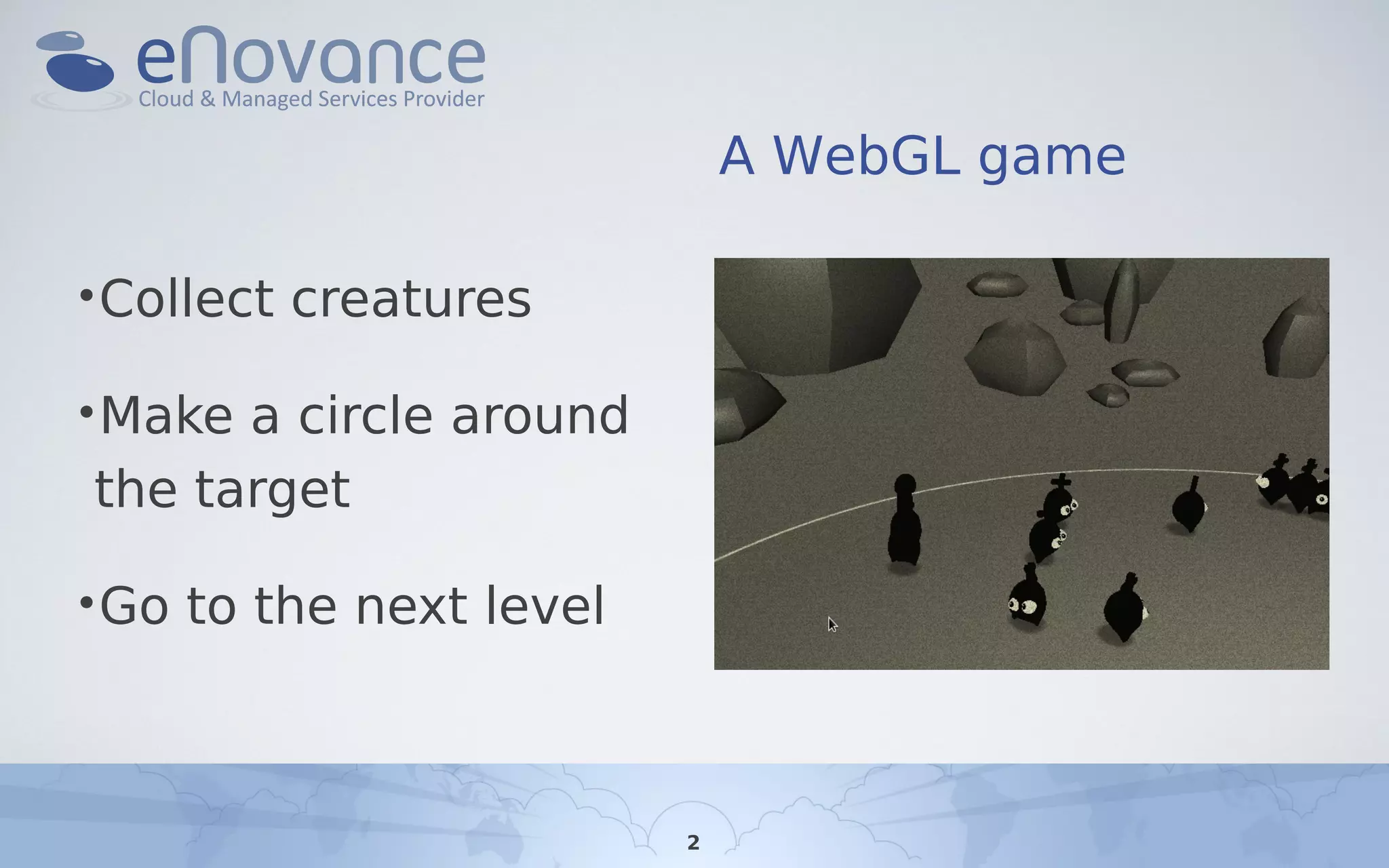 A WebGL game
•Collect creatures
•Make a circle around
the target
•Go to the next level
2