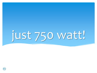 just 750 watt!
 