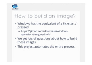 How to build an image?
•  Windows has the equivalent of a kickstart /
preseed
–  https://github.com/cloudbase/windowsopenstack-imaging-tools

•  We get lots of questions about how to build
those images
•  This project automates the entire process

 