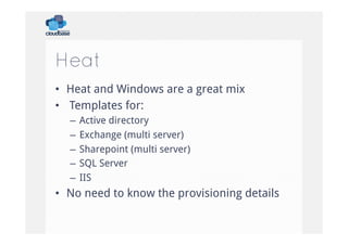 Heat
•  Heat and Windows are a great mix
•  Templates for:
–  Active directory
–  Exchange (multi server)
–  Sharepoint (multi server)
–  SQL Server
–  IIS

•  No need to know the provisioning details

 