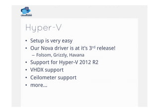 Hyper-V
•  Setup is very easy
•  Our Nova driver is at it’s 3rd release!
–  Folsom, Grizzly, Havana

• 
• 
• 
• 

Support for Hyper-V 2012 R2
VHDX support
Ceilometer support
more…

 