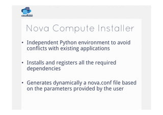 Nova Compute Installer
•  Independent Python environment to avoid
conflicts with existing applications
•  Installs and registers all the required
dependencies
•  Generates dynamically a nova.conf file based
on the parameters provided by the user

 