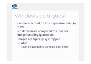 Windows as a guest
•  Can be executed on any hypervisor used in
Nova
•  No differences compared to Linux for
image handling (glance etc)
•  Images are tipically sysprepped
–  Why?
–  It can be avoided to speed up boot times

 