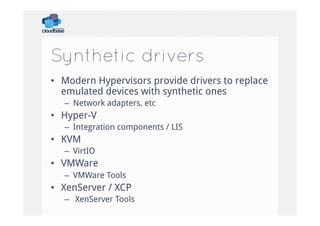 Synthetic drivers
•  Modern Hypervisors provide drivers to replace
emulated devices with synthetic ones
–  Network adapters, etc

•  Hyper-V
–  Integration components / LIS

•  KVM
–  VirtIO

•  VMWare
–  VMWare Tools

•  XenServer / XCP
–  XenServer Tools

 