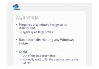 Sysprep
•  Prepares a Windows image to be
distributed
–  Typically on large scales

•  Run before distributing any Windows
image
•  OOBE
–  Out of the box experience
–  Normally used to let the user customize the
system

 