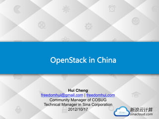                                
                                                   OpenStack  in  China  
                                                                                  




                                                    Hui Cheng
                                      freedomhui@gmail.com | freedomhui.com
                                           Community Manager of COSUG
                                        Technical Manager in Sina Corporation
                                                    2012/10/17
 