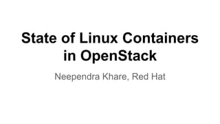 State of Linux Containers
in OpenStack
Neependra Khare, Red Hat
 