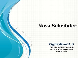 Vigneshvar.A.S
DEPUTY MANAGER CLOUD
RELIANCE JIO INFOCOMM
BANGALORE
Nova Scheduler
 