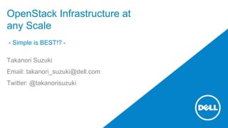 OpenStack Infrastructure at 
any Scale 
- Simple is BEST!? - 
Takanori Suzuki 
Email: takanori_suzuki@dell.com 
Twitter: @takanorisuzuki 
 