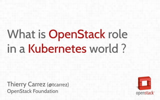 What is OpenStack role
in a Kubernetes world ?
Thierry Carrez (@tcarrez)
OpenStack Foundation
 