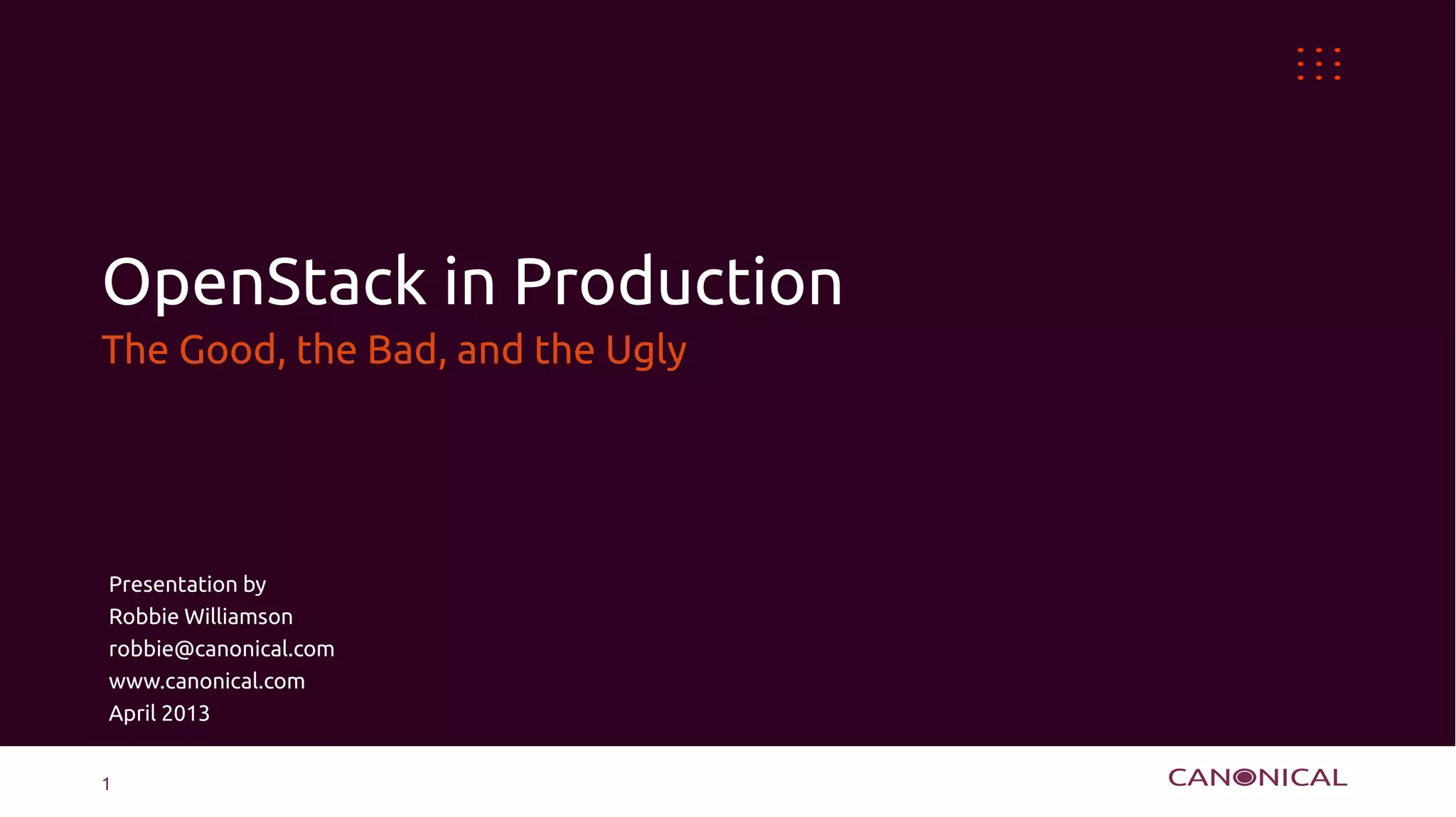 OpenStack in Production
The Good, the Bad, and the Ugly




Presentation by
Robbie Williamson
robbie@canonical.com
www.canonical.com
April 2013


1
 