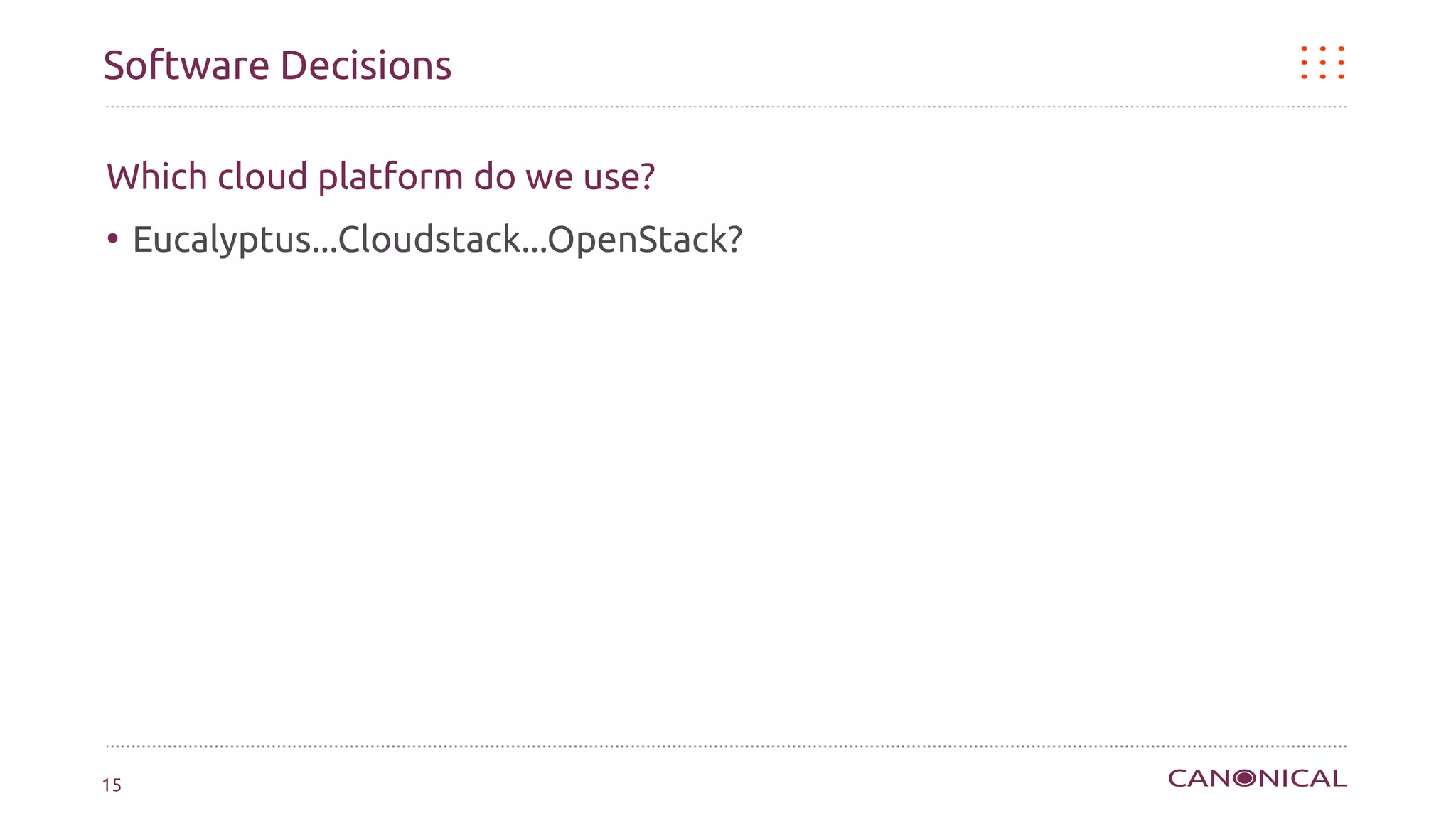 Software Decisions

Which cloud platform do we use?
●
     Eucalyptus...Cloudstack...OpenStack?




15
 