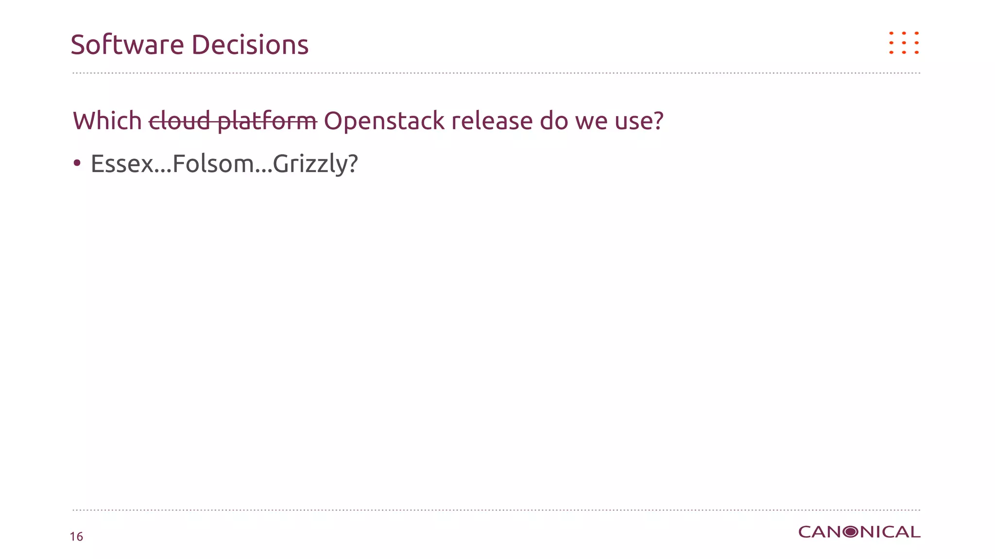 Software Decisions

Which cloud platform Openstack release do we use?
●
     Essex...Folsom...Grizzly?




16
 