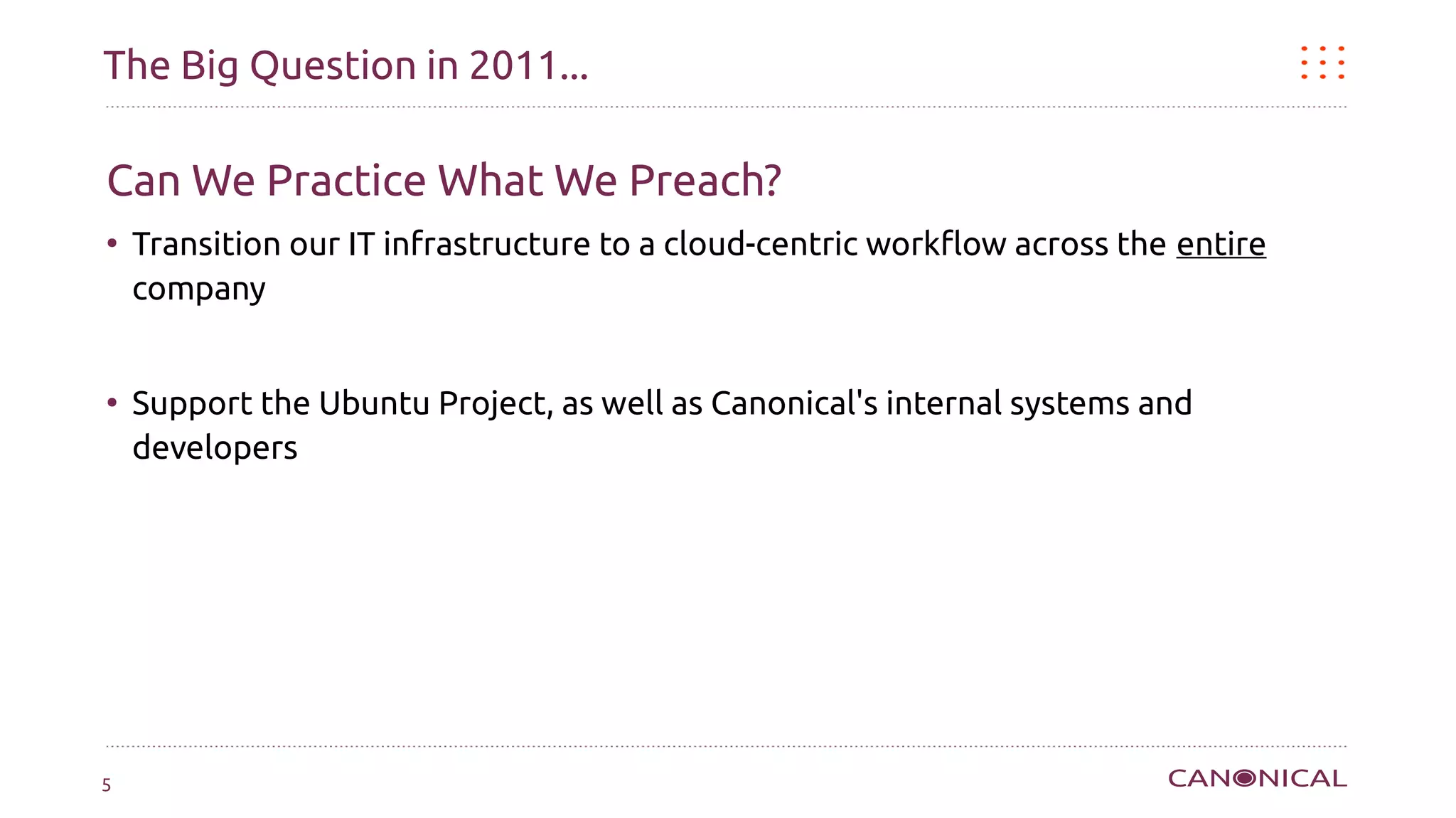 The Big Question in 2011...

Can We Practice What We Preach?
●
    Transition our IT infrastructure to a cloud-centric workflow across the entire
    company


●
    Support the Ubuntu Project, as well as Canonical's internal systems and
    developers




5
 