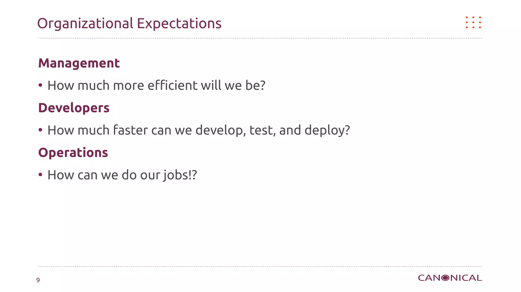 Organizational Expectations

Management
●
    How much more efficient will we be?
Developers
●
    How much faster can we develop, test, and deploy?
Operations
●
    How can we do our jobs!?




9
 